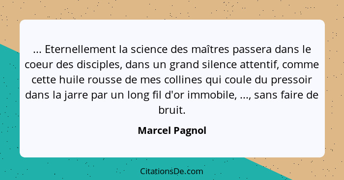 ... Eternellement la science des maîtres passera dans le coeur des disciples, dans un grand silence attentif, comme cette huile rousse... - Marcel Pagnol