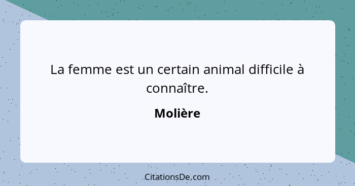 La femme est un certain animal difficile à connaître.... - Molière