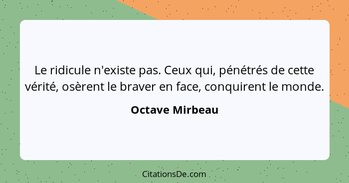 Le ridicule n'existe pas. Ceux qui, pénétrés de cette vérité, osèrent le braver en face, conquirent le monde.... - Octave Mirbeau