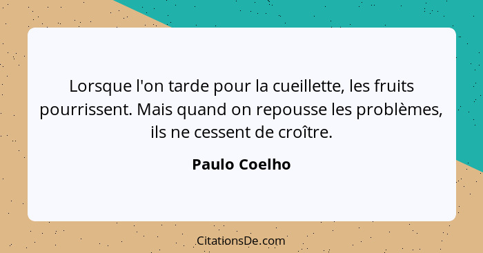 Lorsque l'on tarde pour la cueillette, les fruits pourrissent. Mais quand on repousse les problèmes, ils ne cessent de croître.... - Paulo Coelho