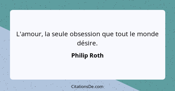 L'amour, la seule obsession que tout le monde désire.... - Philip Roth