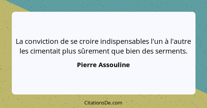 La conviction de se croire indispensables l'un à l'autre les cimentait plus sûrement que bien des serments.... - Pierre Assouline