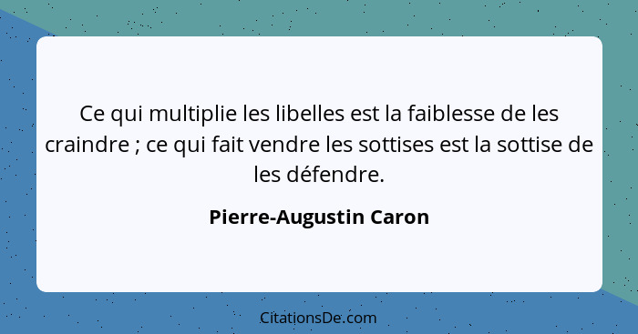 Ce qui multiplie les libelles est la faiblesse de les craindre ; ce qui fait vendre les sottises est la sottise de les dé... - Pierre-Augustin Caron