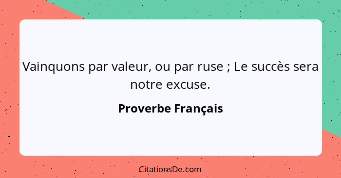 Vainquons par valeur, ou par ruse ; Le succès sera notre excuse.... - Proverbe Français