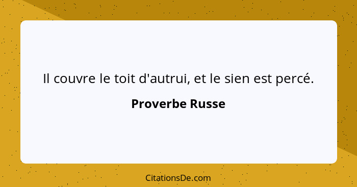 Il couvre le toit d'autrui, et le sien est percé.... - Proverbe Russe