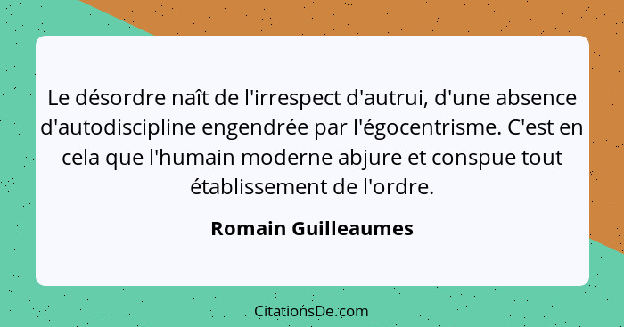 Le désordre naît de l'irrespect d'autrui, d'une absence d'autodiscipline engendrée par l'égocentrisme. C'est en cela que l'humain... - Romain Guilleaumes