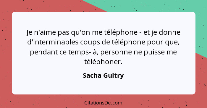 Je n'aime pas qu'on me téléphone - et je donne d'interminables coups de téléphone pour que, pendant ce temps-là, personne ne puisse me... - Sacha Guitry