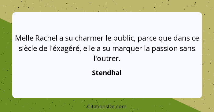 Melle Rachel a su charmer le public, parce que dans ce siècle de l'éxagéré, elle a su marquer la passion sans l'outrer.... - Stendhal