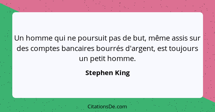 Un homme qui ne poursuit pas de but, même assis sur des comptes bancaires bourrés d'argent, est toujours un petit homme.... - Stephen King