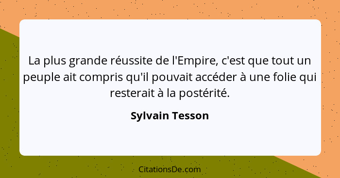 La plus grande réussite de l'Empire, c'est que tout un peuple ait compris qu'il pouvait accéder à une folie qui resterait à la postér... - Sylvain Tesson