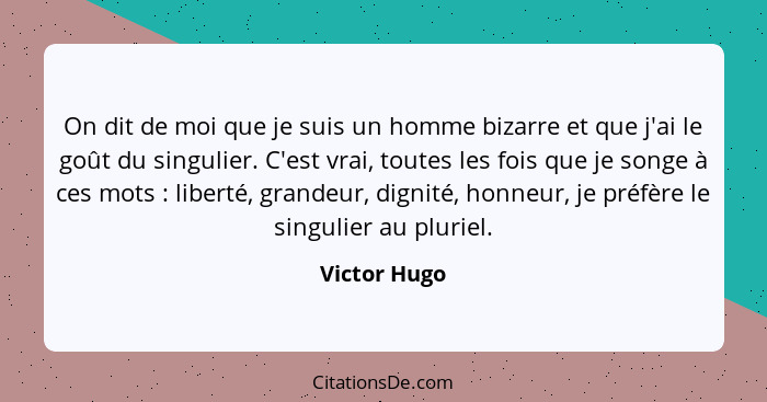 On dit de moi que je suis un homme bizarre et que j'ai le goût du singulier. C'est vrai, toutes les fois que je songe à ces mots :... - Victor Hugo