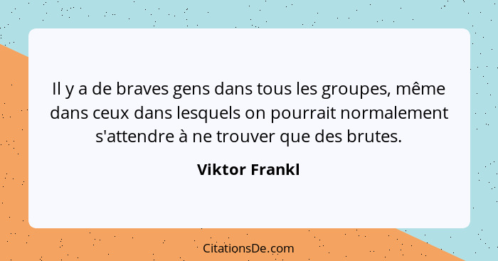 Il y a de braves gens dans tous les groupes, même dans ceux dans lesquels on pourrait normalement s'attendre à ne trouver que des brut... - Viktor Frankl