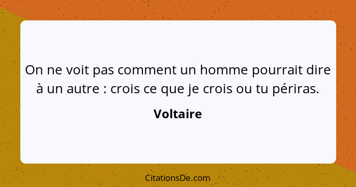 On ne voit pas comment un homme pourrait dire à un autre : crois ce que je crois ou tu périras.... - Voltaire