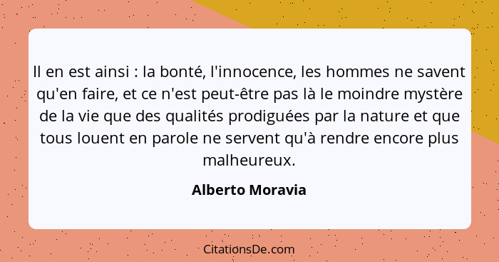 Il en est ainsi : la bonté, l'innocence, les hommes ne savent qu'en faire, et ce n'est peut-être pas là le moindre mystère de l... - Alberto Moravia