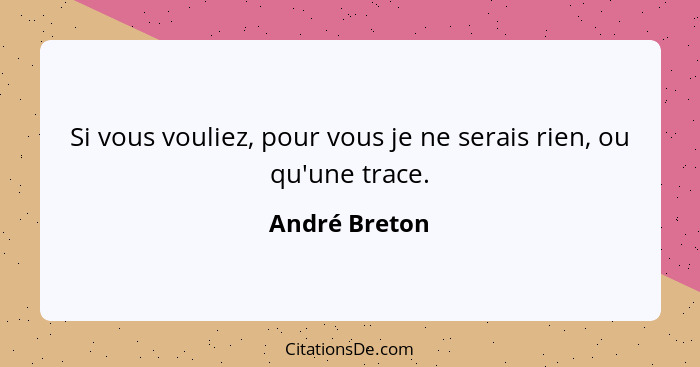 Si vous vouliez, pour vous je ne serais rien, ou qu'une trace.... - André Breton