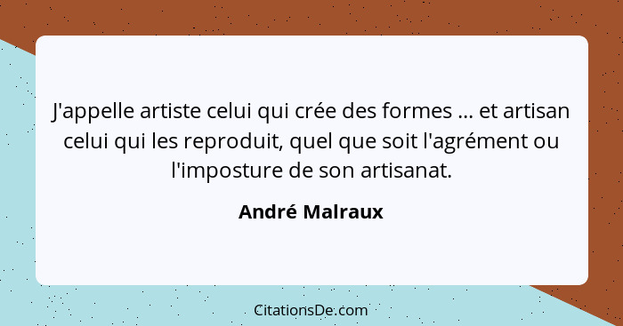 J'appelle artiste celui qui crée des formes ... et artisan celui qui les reproduit, quel que soit l'agrément ou l'imposture de son art... - André Malraux