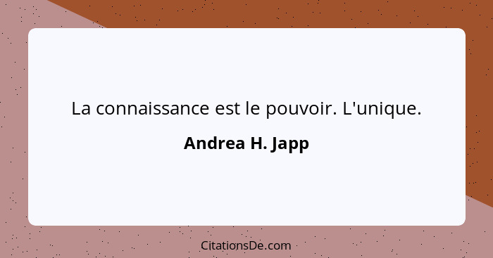 La connaissance est le pouvoir. L'unique.... - Andrea H. Japp