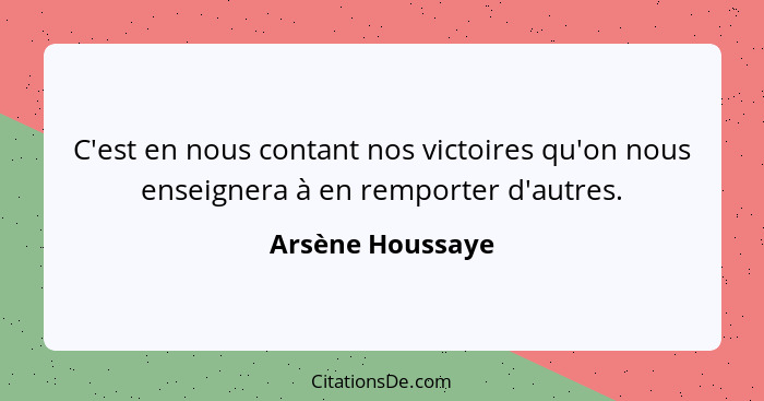 C'est en nous contant nos victoires qu'on nous enseignera à en remporter d'autres.... - Arsène Houssaye