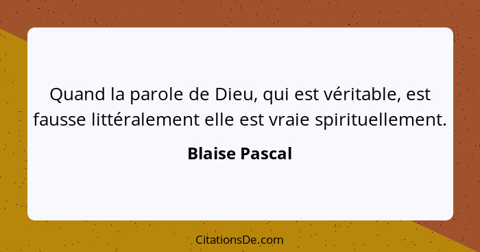 Quand la parole de Dieu, qui est véritable, est fausse littéralement elle est vraie spirituellement.... - Blaise Pascal