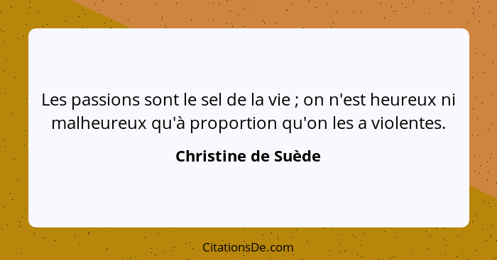 Les passions sont le sel de la vie ; on n'est heureux ni malheureux qu'à proportion qu'on les a violentes.... - Christine de Suède