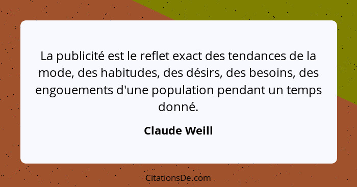 La publicité est le reflet exact des tendances de la mode, des habitudes, des désirs, des besoins, des engouements d'une population pen... - Claude Weill