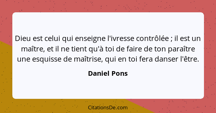 Dieu est celui qui enseigne l'ivresse contrôlée ; il est un maître, et il ne tient qu'à toi de faire de ton paraître une esquisse d... - Daniel Pons