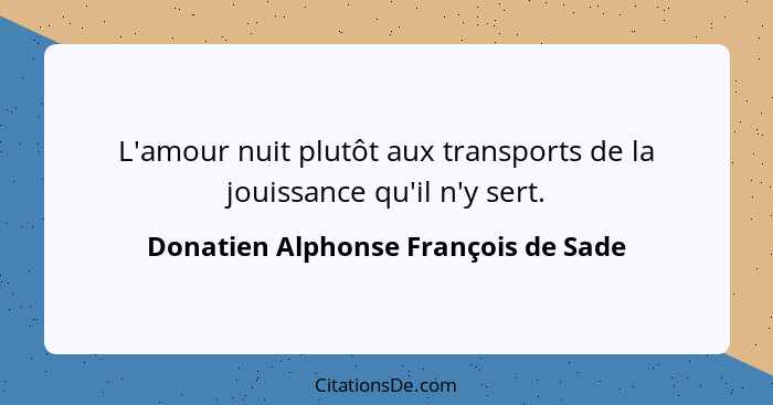 L'amour nuit plutôt aux transports de la jouissance qu'il n'y sert.... - Donatien Alphonse François de Sade