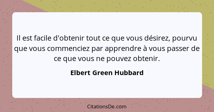 Il est facile d'obtenir tout ce que vous désirez, pourvu que vous commenciez par apprendre à vous passer de ce que vous ne pouv... - Elbert Green Hubbard