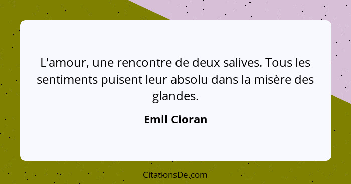 L'amour, une rencontre de deux salives. Tous les sentiments puisent leur absolu dans la misère des glandes.... - Emil Cioran