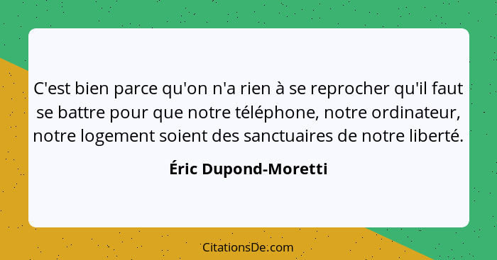 C'est bien parce qu'on n'a rien à se reprocher qu'il faut se battre pour que notre téléphone, notre ordinateur, notre logement s... - Éric Dupond-Moretti