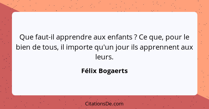 Que faut-il apprendre aux enfants ? Ce que, pour le bien de tous, il importe qu'un jour ils apprennent aux leurs.... - Félix Bogaerts