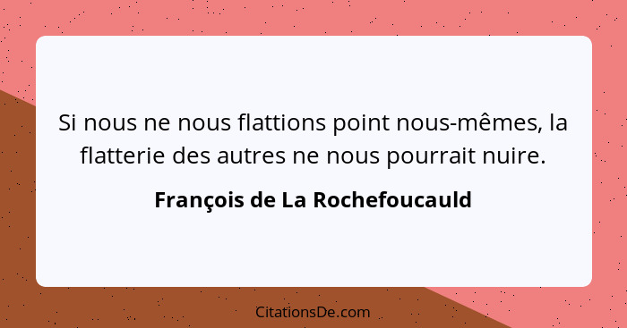 Si nous ne nous flattions point nous-mêmes, la flatterie des autres ne nous pourrait nuire.... - François de La Rochefoucauld