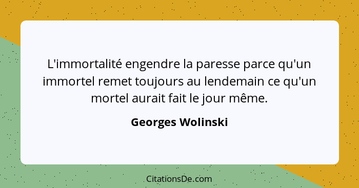 L'immortalité engendre la paresse parce qu'un immortel remet toujours au lendemain ce qu'un mortel aurait fait le jour même.... - Georges Wolinski