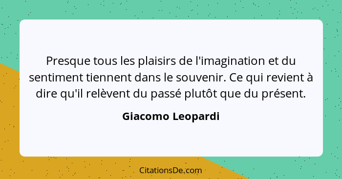 Presque tous les plaisirs de l'imagination et du sentiment tiennent dans le souvenir. Ce qui revient à dire qu'il relèvent du passé... - Giacomo Leopardi