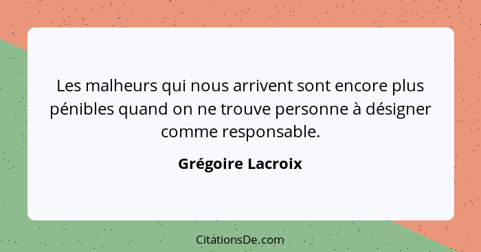 Les malheurs qui nous arrivent sont encore plus pénibles quand on ne trouve personne à désigner comme responsable.... - Grégoire Lacroix