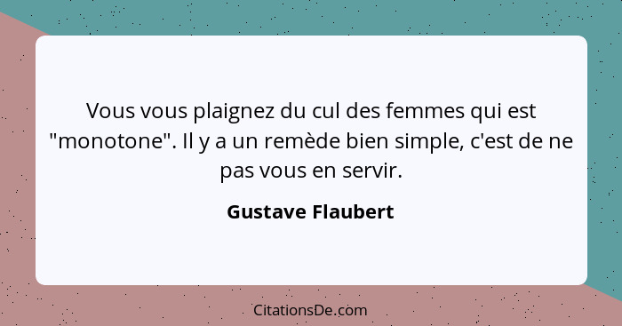 Vous vous plaignez du cul des femmes qui est "monotone". Il y a un remède bien simple, c'est de ne pas vous en servir.... - Gustave Flaubert