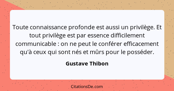 Toute connaissance profonde est aussi un privilège. Et tout privilège est par essence difficilement communicable : on ne peut le... - Gustave Thibon