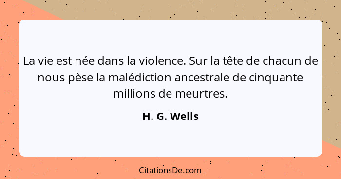 La vie est née dans la violence. Sur la tête de chacun de nous pèse la malédiction ancestrale de cinquante millions de meurtres.... - H. G. Wells