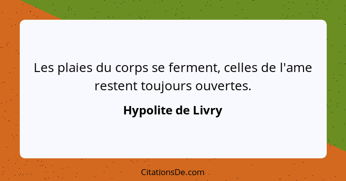 Les plaies du corps se ferment, celles de l'ame restent toujours ouvertes.... - Hypolite de Livry