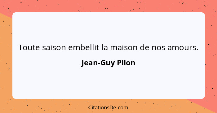 Toute saison embellit la maison de nos amours.... - Jean-Guy Pilon