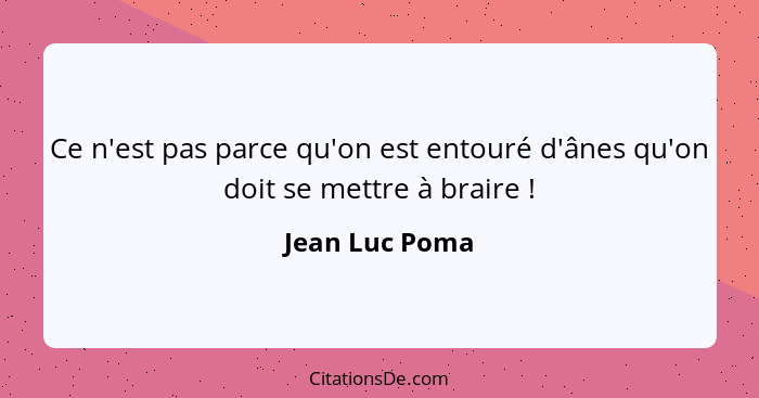 Ce n'est pas parce qu'on est entouré d'ânes qu'on doit se mettre à braire !... - Jean Luc Poma