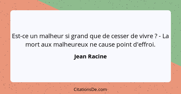 Est-ce un malheur si grand que de cesser de vivre ? - La mort aux malheureux ne cause point d'effroi.... - Jean Racine