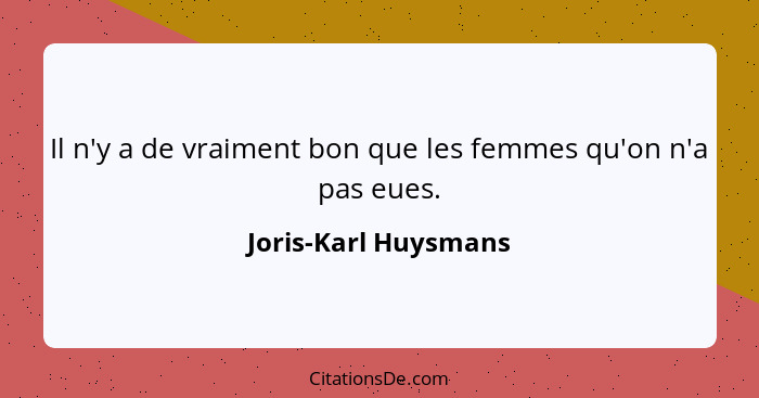 Il n'y a de vraiment bon que les femmes qu'on n'a pas eues.... - Joris-Karl Huysmans