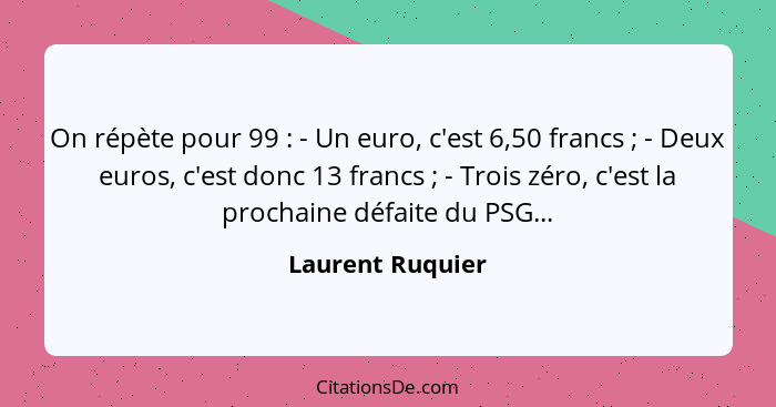 On répète pour 99 : - Un euro, c'est 6,50 francs ; - Deux euros, c'est donc 13 francs ; - Trois zéro, c'est la procha... - Laurent Ruquier