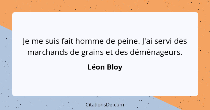 Je me suis fait homme de peine. J'ai servi des marchands de grains et des déménageurs.... - Léon Bloy