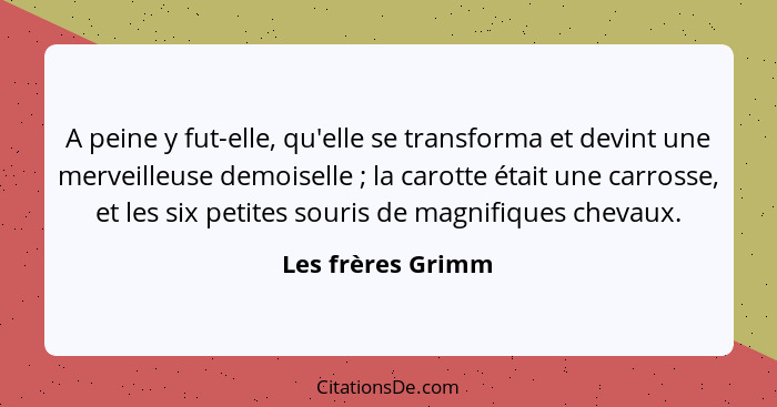 A peine y fut-elle, qu'elle se transforma et devint une merveilleuse demoiselle ; la carotte était une carrosse, et les six pe... - Les frères Grimm