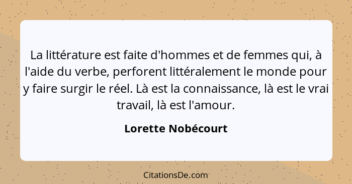 La littérature est faite d'hommes et de femmes qui, à l'aide du verbe, perforent littéralement le monde pour y faire surgir le rée... - Lorette Nobécourt