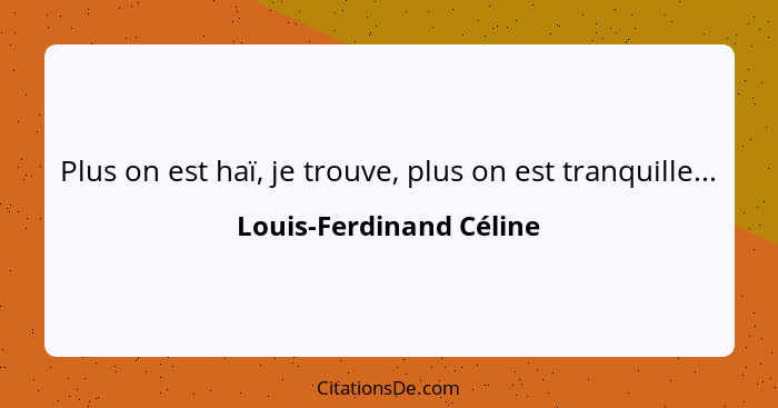 Plus on est haï, je trouve, plus on est tranquille...... - Louis-Ferdinand Céline