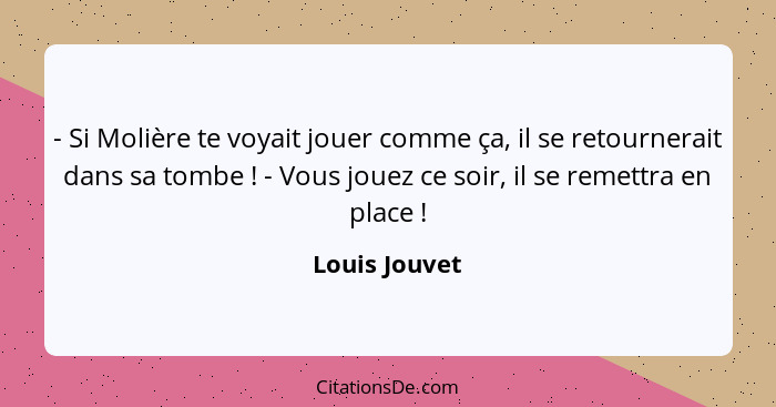 - Si Molière te voyait jouer comme ça, il se retournerait dans sa tombe ! - Vous jouez ce soir, il se remettra en place !... - Louis Jouvet