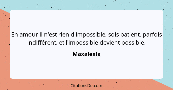 En amour il n'est rien d'impossible, sois patient, parfois indifférent, et l'impossible devient possible.... - Maxalexis